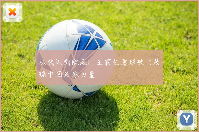 从武汉到欧冠：王霜任意球破门展现中国足球力量