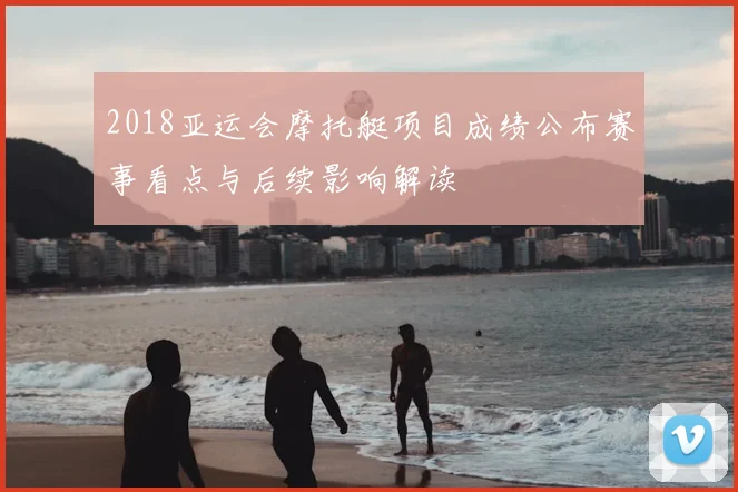 2018亚运会摩托艇项目成绩公布赛事看点与后续影响解读