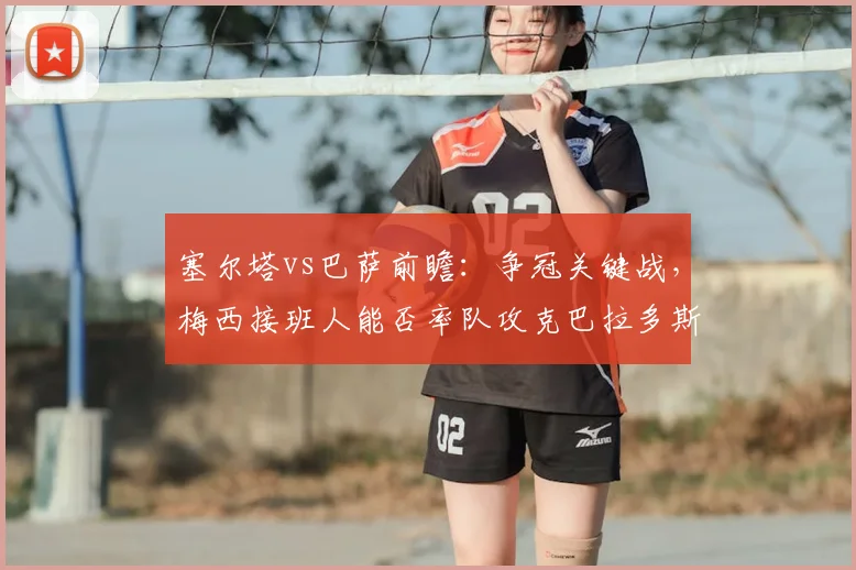 塞尔塔vs巴萨前瞻：争冠关键战，梅西接班人能否率队攻克巴拉多斯？