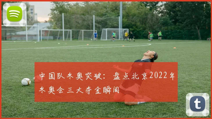 中国队冬奥突破：盘点北京2022年冬奥会三大夺金瞬间