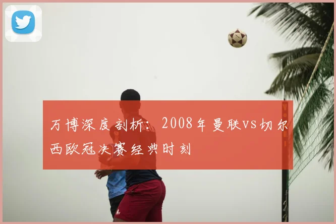 万博深度剖析：2008年曼联vs切尔西欧冠决赛经典时刻