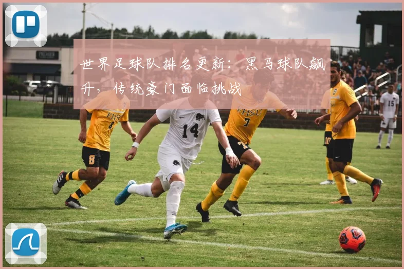 世界足球队排名更新：黑马球队飙升，传统豪门面临挑战