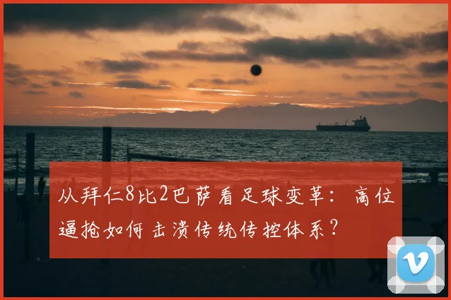 从拜仁8比2巴萨看足球变革：高位逼抢如何击溃传统传控体系？