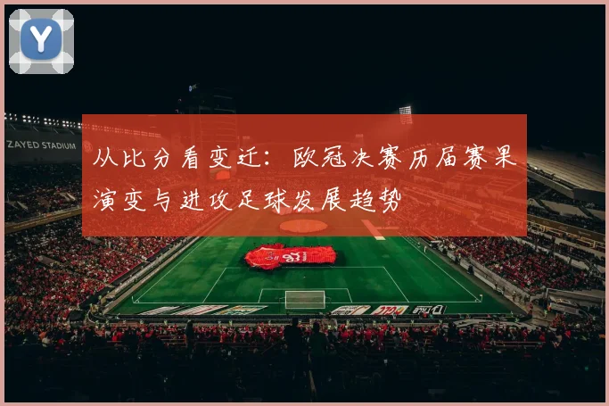 从比分看变迁：欧冠决赛历届赛果演变与进攻足球发展趋势