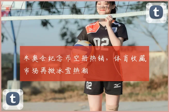 冬奥会纪念币空册热销，体育收藏市场再掀冰雪热潮
