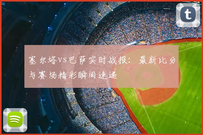 塞尔塔vs巴萨实时战报：最新比分与赛场精彩瞬间速递