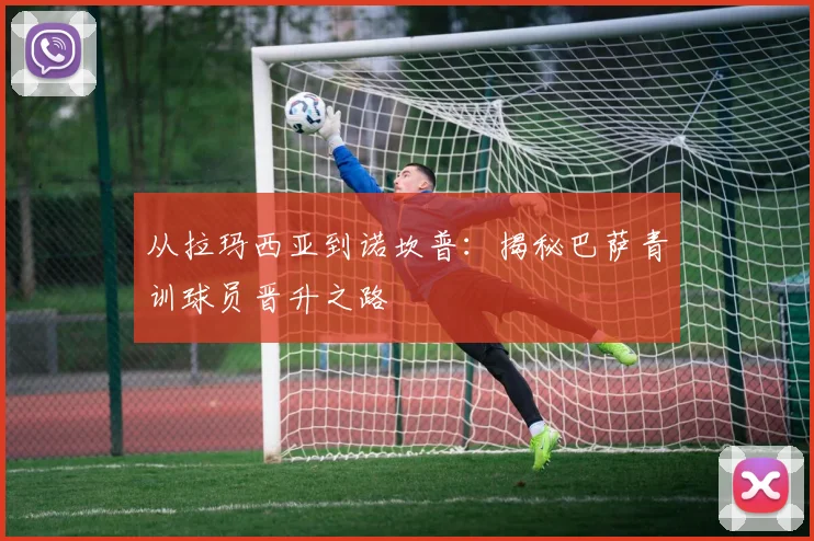 从拉玛西亚到诺坎普：揭秘巴萨青训球员晋升之路