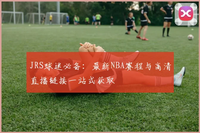 JRS球迷必备：最新NBA赛程与高清直播链接一站式获取