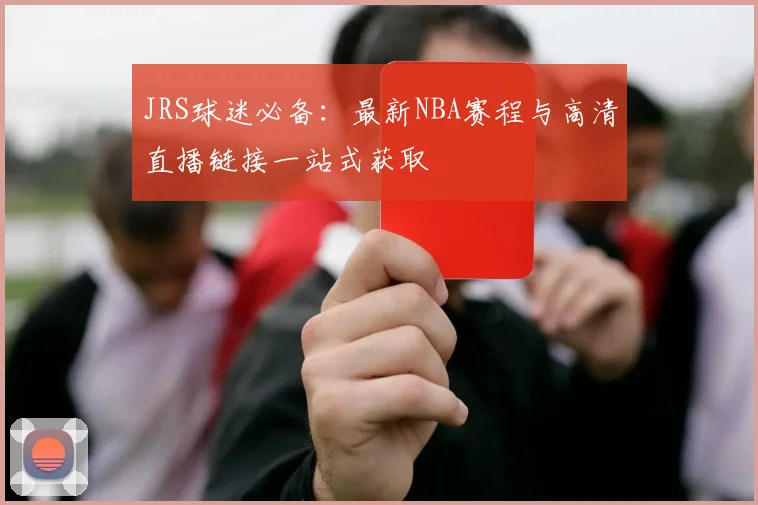 JRS球迷必备：最新NBA赛程与高清直播链接一站式获取