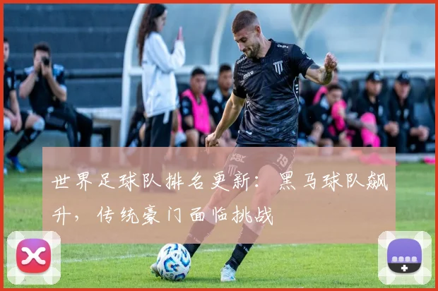 世界足球队排名更新：黑马球队飙升，传统豪门面临挑战