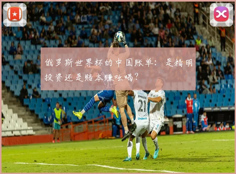 俄罗斯世界杯的中国账单：是精明投资还是赔本赚吆喝？