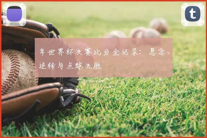 年世界杯决赛比分全记录：悬念、逆转与点球决胜