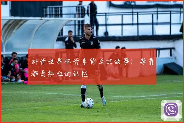 抖音世界杯音乐背后的故事：每首都是热血的记忆