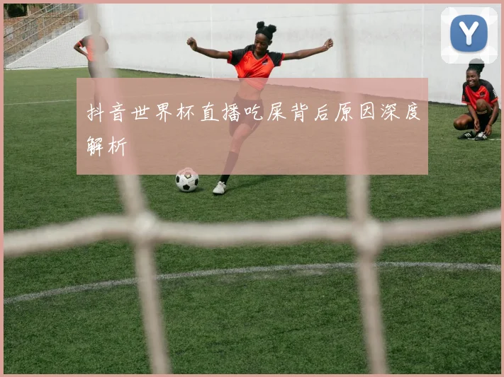 抖音世界杯直播吃屎背后原因深度解析