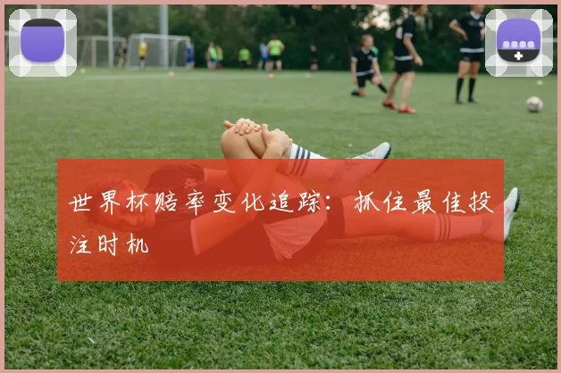 世界杯赔率变化追踪：抓住最佳投注时机