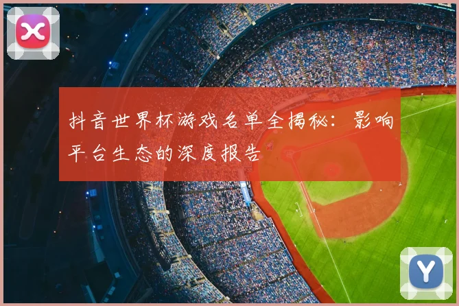 抖音世界杯游戏名单全揭秘：影响平台生态的深度报告