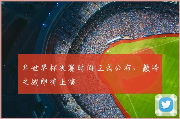 年世界杯决赛时间正式公布，巅峰之战即将上演