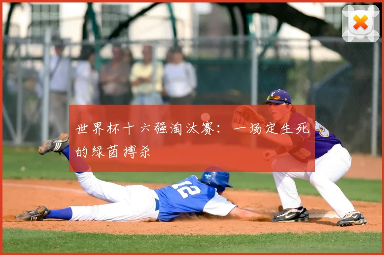世界杯十六强淘汰赛:一场定生死的绿茵搏杀