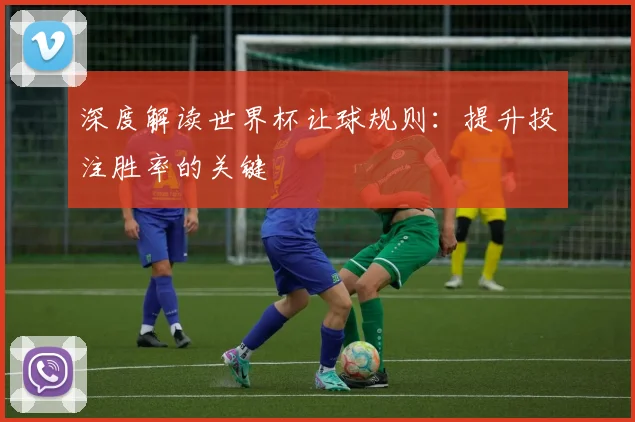 深度解读世界杯让球规则:提升投注胜率的关键