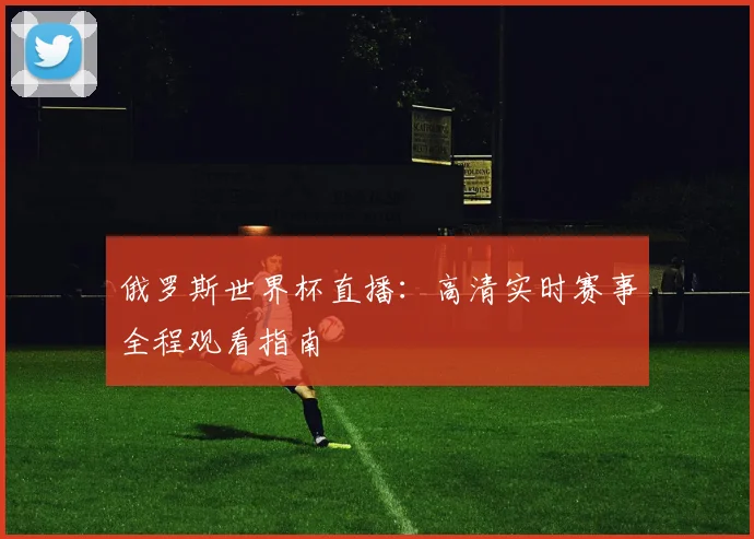 俄罗斯世界杯直播：高清实时赛事全程观看指南