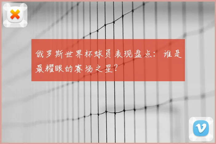 俄罗斯世界杯球员表现盘点：谁是最耀眼的赛场之星？