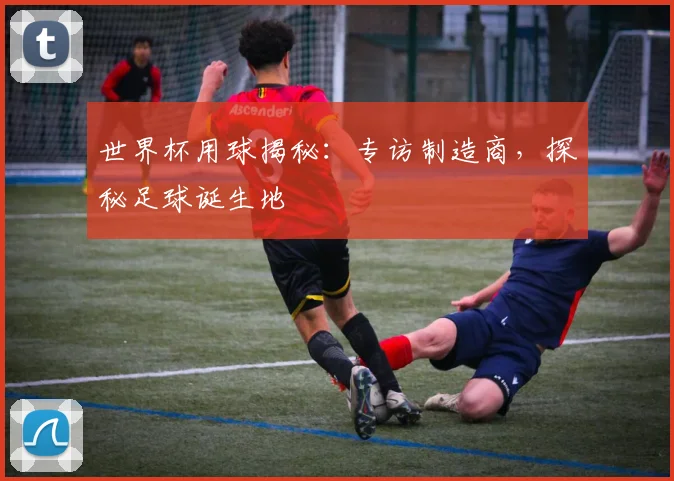 世界杯用球揭秘：专访制造商，探秘足球诞生地