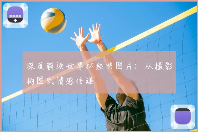 深度解读世界杯经典图片：从摄影构图到情感传递