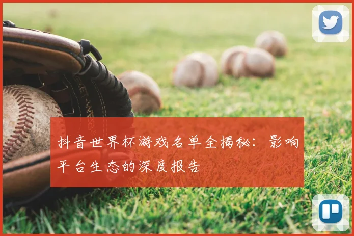 抖音世界杯游戏名单全揭秘：影响平台生态的深度报告