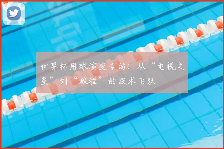 世界杯用球演变专访：从“电视之星”到“旅程”的技术飞跃