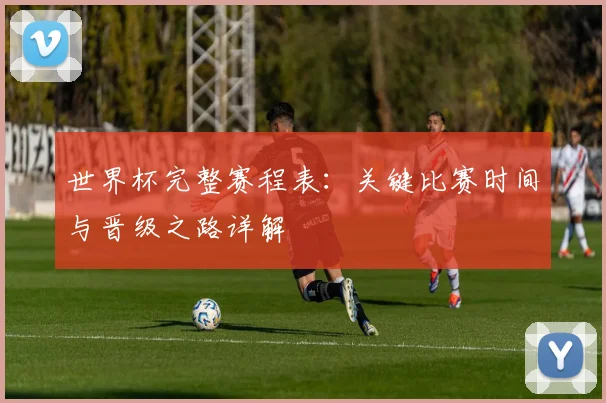 世界杯完整赛程表:关键比赛时间与晋级之路详解