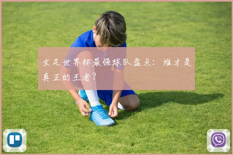 女足世界杯最强球队盘点:谁才是真正的王者?