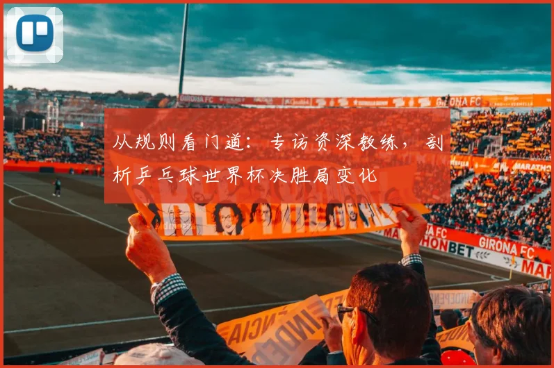 从规则看门道：专访资深教练，剖析乒乓球世界杯决胜局变化