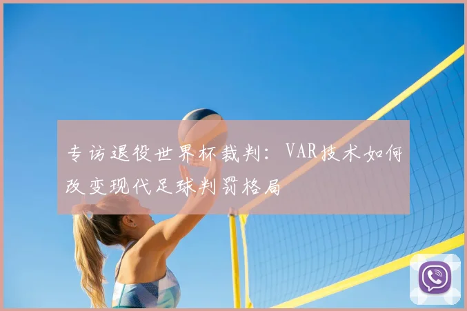 专访退役世界杯裁判：VAR技术如何改变现代足球判罚格局