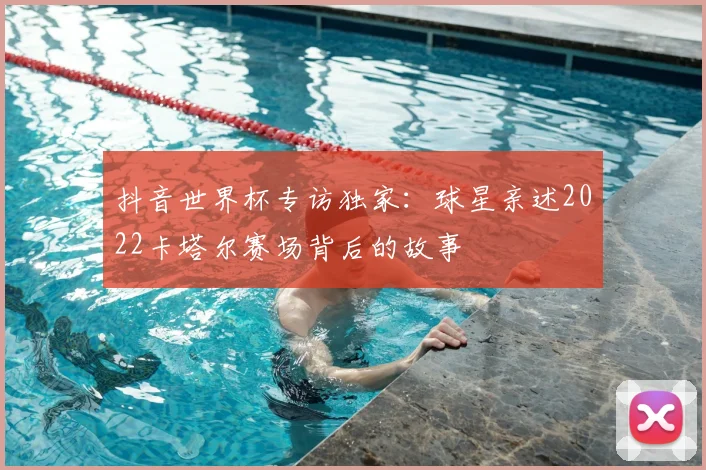 抖音世界杯专访独家：球星亲述2022卡塔尔赛场背后的故事