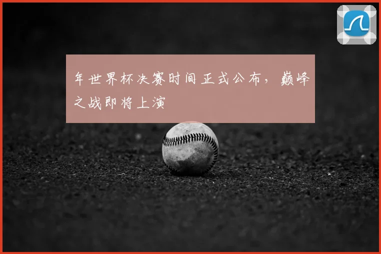 年世界杯决赛时间正式公布，巅峰之战即将上演