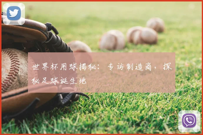 世界杯用球揭秘：专访制造商，探秘足球诞生地