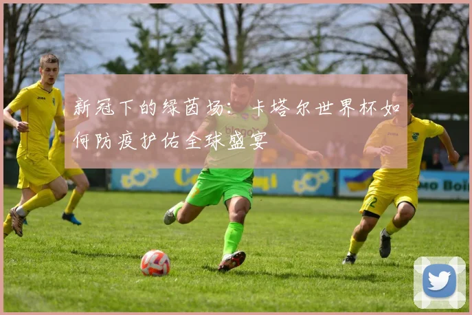 新冠下的绿茵场:卡塔尔世界杯如何防疫护佑全球盛宴