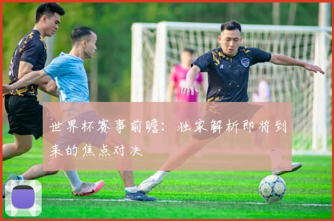 世界杯赛事前瞻：独家解析即将到来的焦点对决