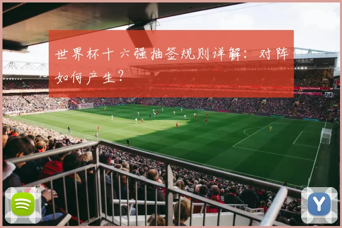 世界杯十六强抽签规则详解：对阵如何产生？