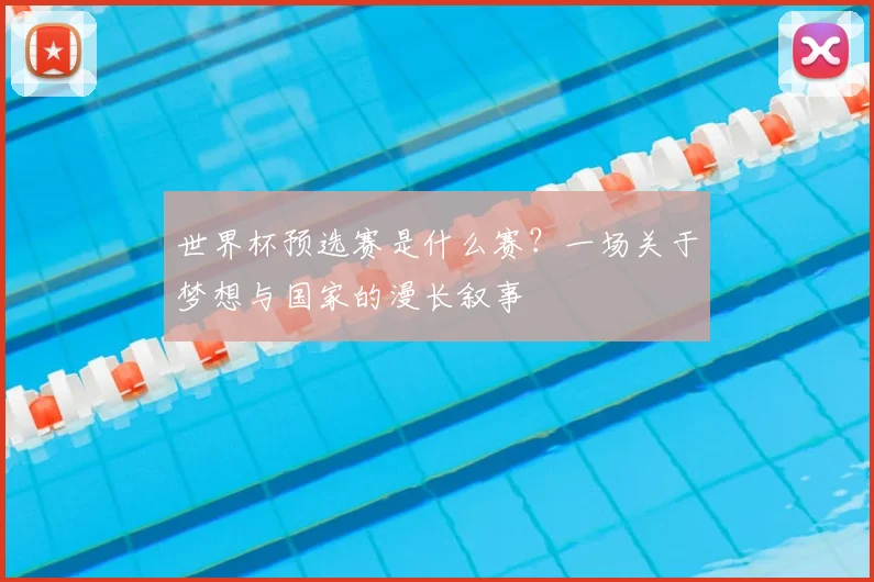 世界杯预选赛是什么赛？一场关于梦想与国家的漫长叙事